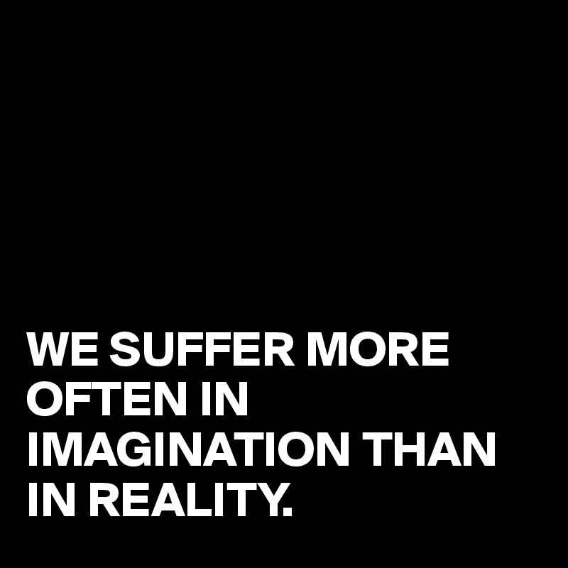 WE-SUFFER-MORE-OFTEN-IN-IMAGINATION-THAN-IN-REALI
